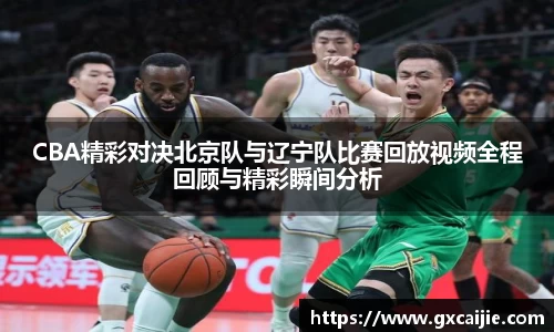 CBA精彩对决北京队与辽宁队比赛回放视频全程回顾与精彩瞬间分析