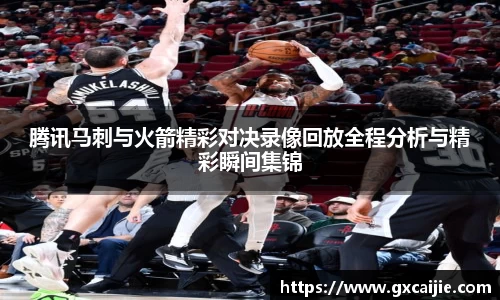 腾讯马刺与火箭精彩对决录像回放全程分析与精彩瞬间集锦