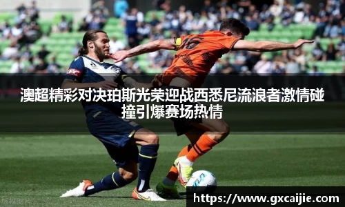 澳超精彩对决珀斯光荣迎战西悉尼流浪者激情碰撞引爆赛场热情