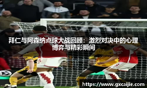拜仁与阿森纳点球大战回顾：激烈对决中的心理博弈与精彩瞬间