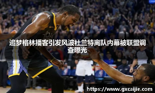 追梦格林播客引发风波杜兰特离队内幕被联盟调查曝光