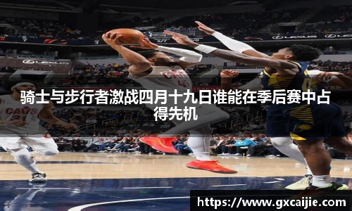 骑士与步行者激战四月十九日谁能在季后赛中占得先机