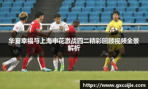 华夏幸福与上海申花激战四二精彩回顾视频全景解析