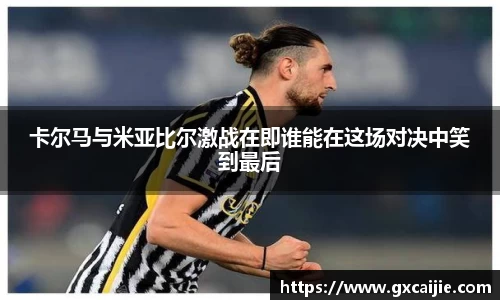 卡尔马与米亚比尔激战在即谁能在这场对决中笑到最后