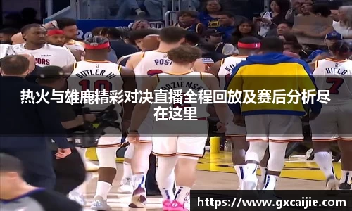 热火与雄鹿精彩对决直播全程回放及赛后分析尽在这里
