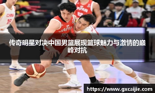传奇明星对决中国男篮展现篮球魅力与激情的巅峰对抗