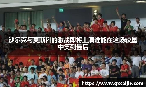 沙尔克与莫斯科的激战即将上演谁能在这场较量中笑到最后
