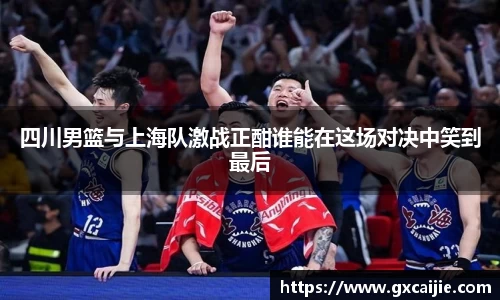 四川男篮与上海队激战正酣谁能在这场对决中笑到最后