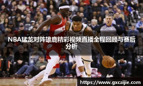NBA猛龙对阵雄鹿精彩视频直播全程回顾与赛后分析