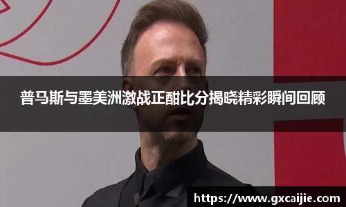 普马斯与墨美洲激战正酣比分揭晓精彩瞬间回顾