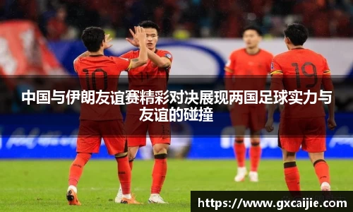 中国与伊朗友谊赛精彩对决展现两国足球实力与友谊的碰撞
