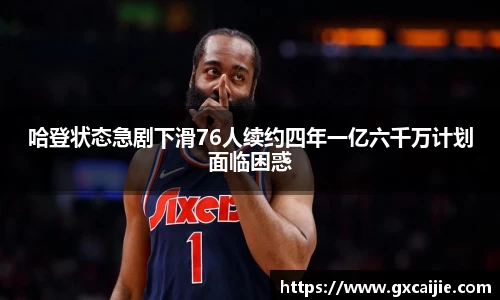 哈登状态急剧下滑76人续约四年一亿六千万计划面临困惑
