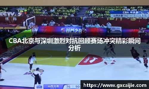 CBA北京与深圳激烈对抗回顾赛场冲突精彩瞬间分析