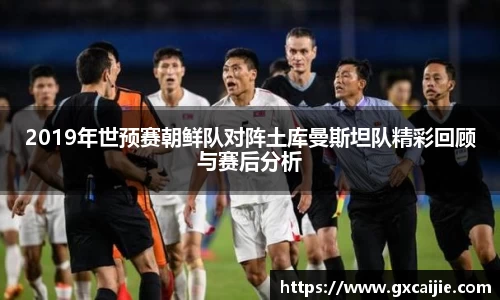 2019年世预赛朝鲜队对阵土库曼斯坦队精彩回顾与赛后分析