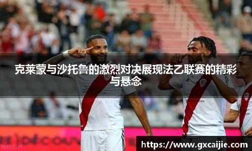 克莱蒙与沙托鲁的激烈对决展现法乙联赛的精彩与悬念