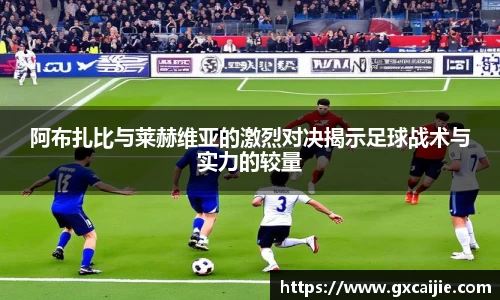 阿布扎比与莱赫维亚的激烈对决揭示足球战术与实力的较量