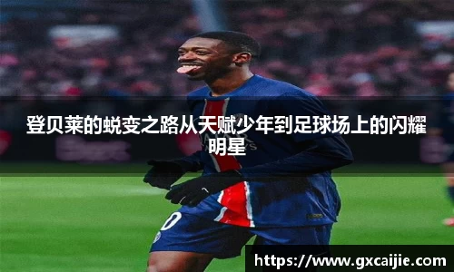 登贝莱的蜕变之路从天赋少年到足球场上的闪耀明星