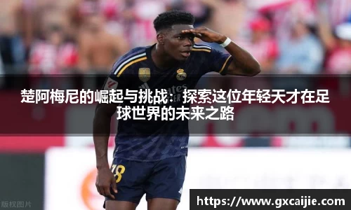 楚阿梅尼的崛起与挑战：探索这位年轻天才在足球世界的未来之路