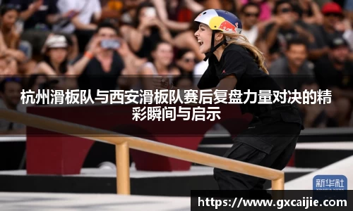 杭州滑板队与西安滑板队赛后复盘力量对决的精彩瞬间与启示