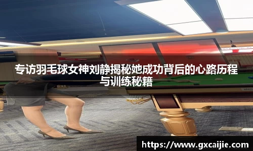 专访羽毛球女神刘静揭秘她成功背后的心路历程与训练秘籍